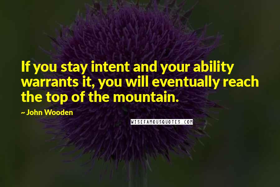 John Wooden Quotes: If you stay intent and your ability warrants it, you will eventually reach the top of the mountain.