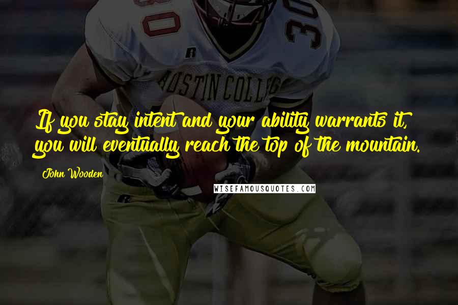 John Wooden Quotes: If you stay intent and your ability warrants it, you will eventually reach the top of the mountain.