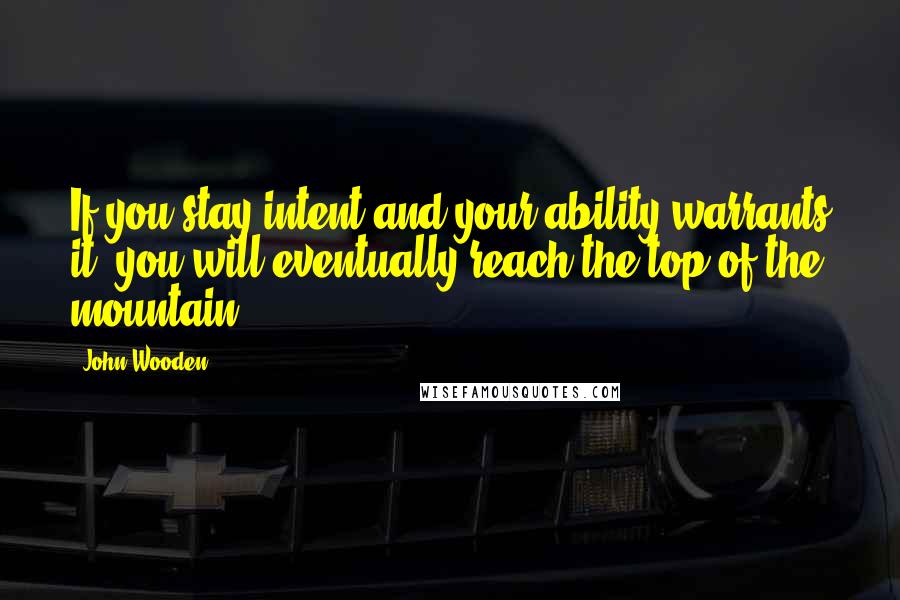 John Wooden Quotes: If you stay intent and your ability warrants it, you will eventually reach the top of the mountain.