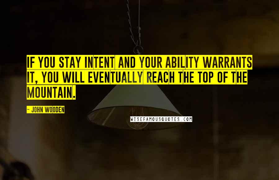 John Wooden Quotes: If you stay intent and your ability warrants it, you will eventually reach the top of the mountain.