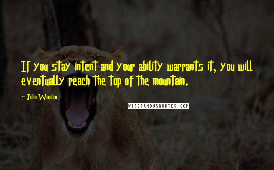 John Wooden Quotes: If you stay intent and your ability warrants it, you will eventually reach the top of the mountain.