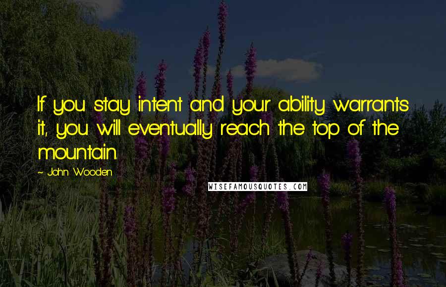 John Wooden Quotes: If you stay intent and your ability warrants it, you will eventually reach the top of the mountain.