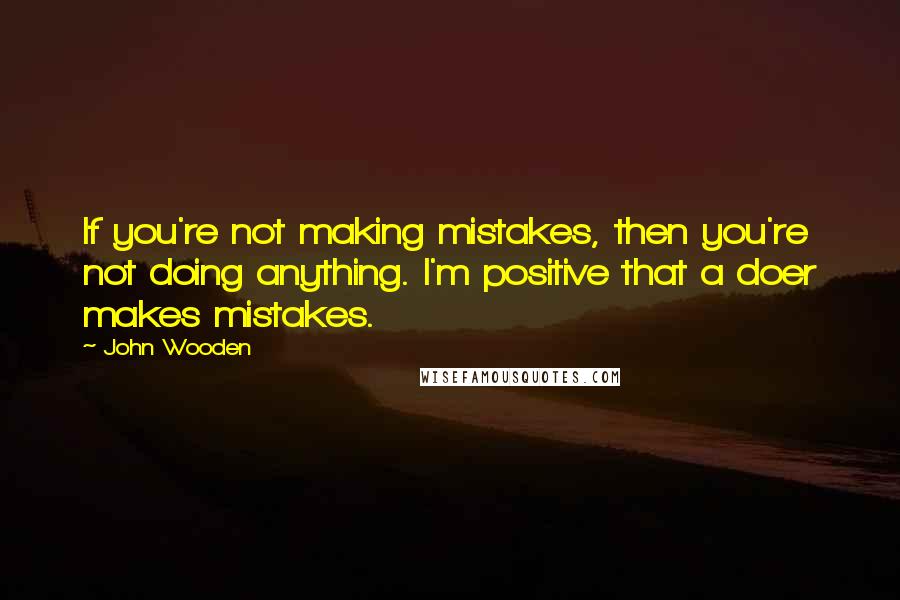 John Wooden Quotes: If you're not making mistakes, then you're not doing anything. I'm positive that a doer makes mistakes.