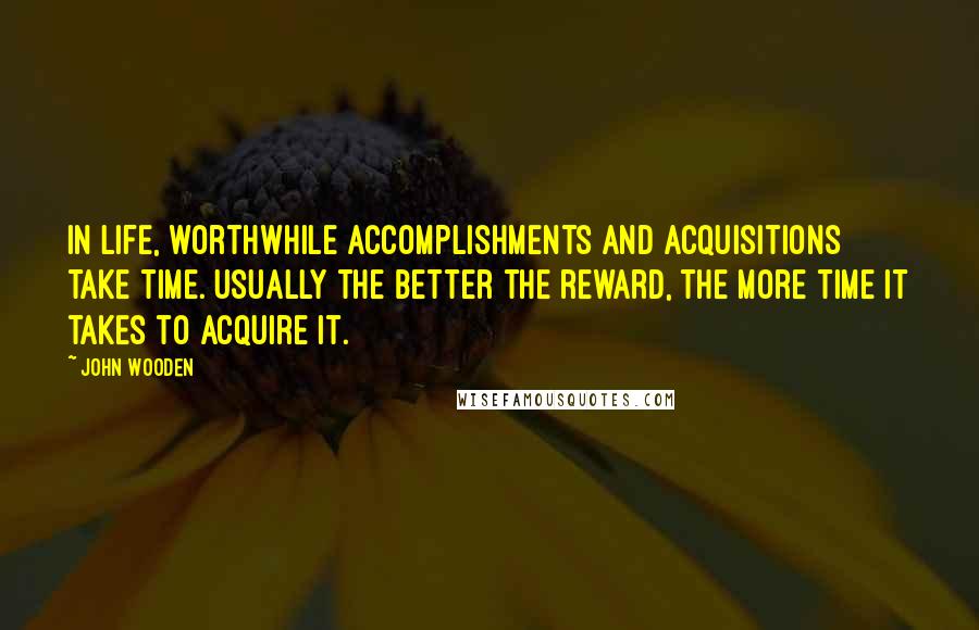 John Wooden Quotes: In life, worthwhile accomplishments and acquisitions take time. Usually the better the reward, the more time it takes to acquire it.