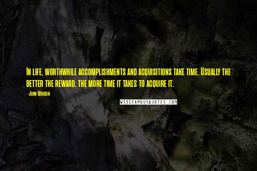 John Wooden Quotes: In life, worthwhile accomplishments and acquisitions take time. Usually the better the reward, the more time it takes to acquire it.