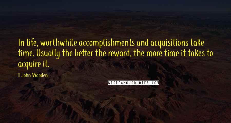 John Wooden Quotes: In life, worthwhile accomplishments and acquisitions take time. Usually the better the reward, the more time it takes to acquire it.
