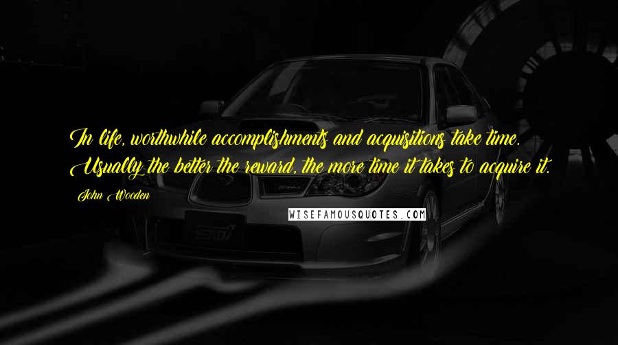 John Wooden Quotes: In life, worthwhile accomplishments and acquisitions take time. Usually the better the reward, the more time it takes to acquire it.