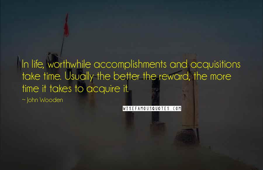 John Wooden Quotes: In life, worthwhile accomplishments and acquisitions take time. Usually the better the reward, the more time it takes to acquire it.