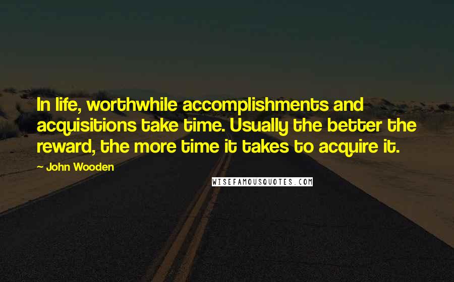 John Wooden Quotes: In life, worthwhile accomplishments and acquisitions take time. Usually the better the reward, the more time it takes to acquire it.