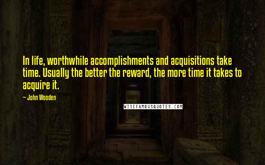 John Wooden Quotes: In life, worthwhile accomplishments and acquisitions take time. Usually the better the reward, the more time it takes to acquire it.