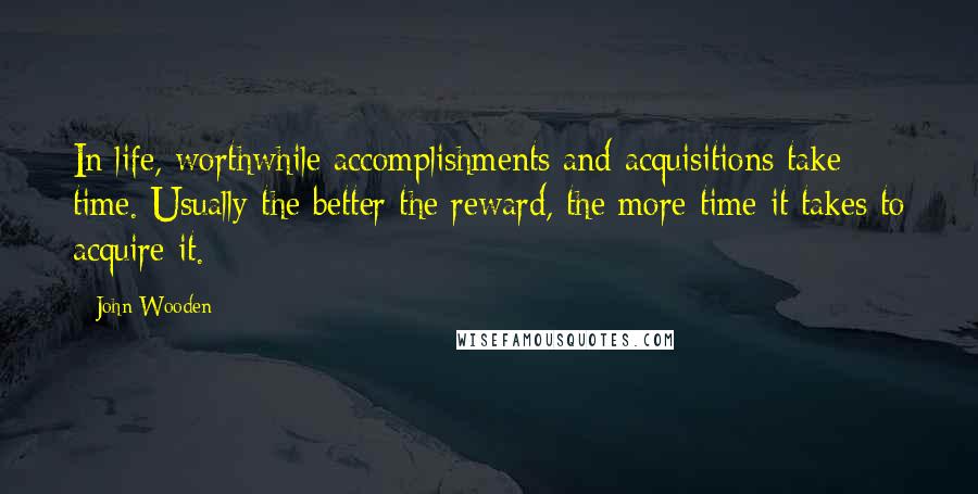 John Wooden Quotes: In life, worthwhile accomplishments and acquisitions take time. Usually the better the reward, the more time it takes to acquire it.