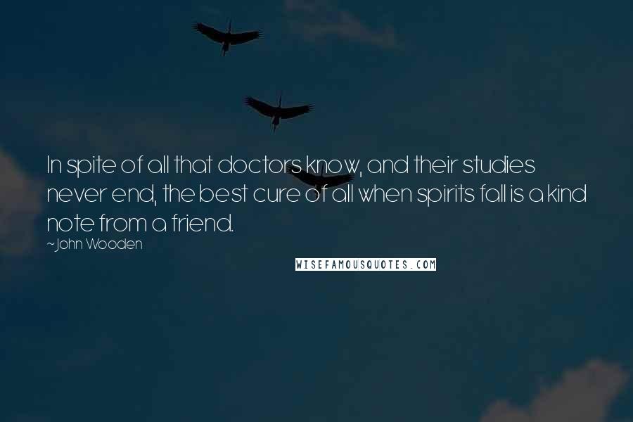 John Wooden Quotes: In spite of all that doctors know, and their studies never end, the best cure of all when spirits fall is a kind note from a friend.