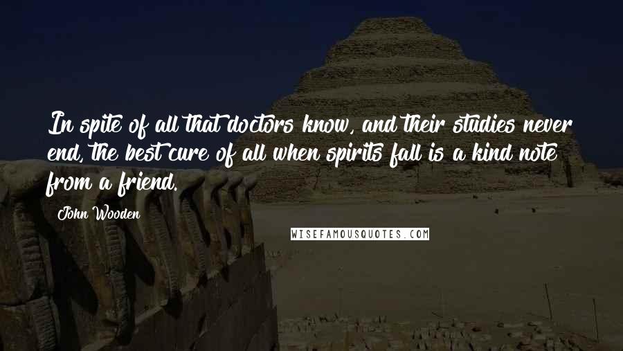 John Wooden Quotes: In spite of all that doctors know, and their studies never end, the best cure of all when spirits fall is a kind note from a friend.