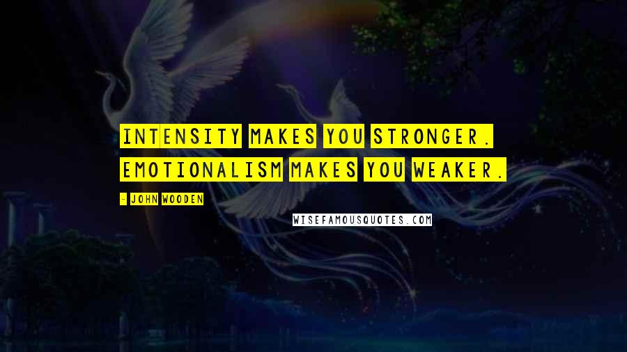 John Wooden Quotes: Intensity makes you stronger. Emotionalism makes you weaker.