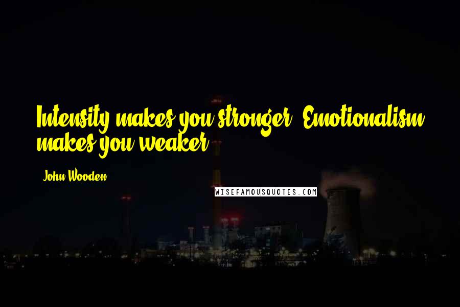 John Wooden Quotes: Intensity makes you stronger. Emotionalism makes you weaker.