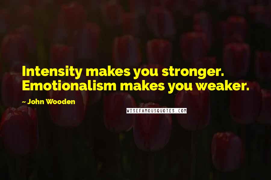 John Wooden Quotes: Intensity makes you stronger. Emotionalism makes you weaker.