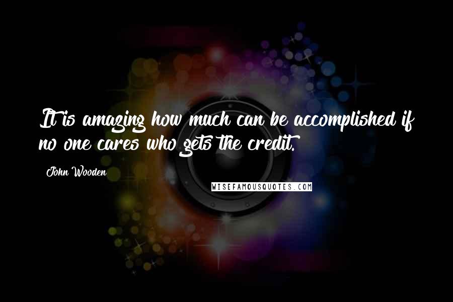 John Wooden Quotes: It is amazing how much can be accomplished if no one cares who gets the credit.