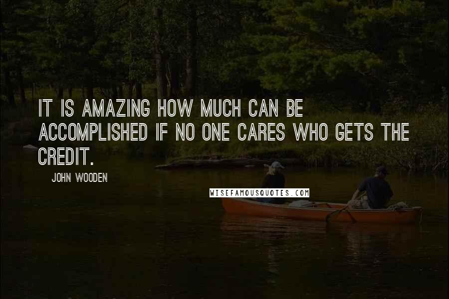 John Wooden Quotes: It is amazing how much can be accomplished if no one cares who gets the credit.