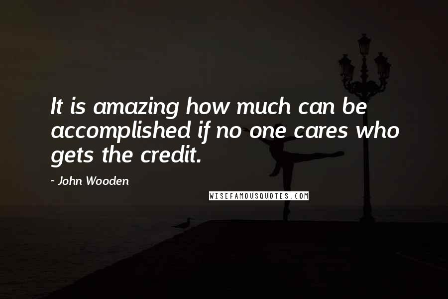 John Wooden Quotes: It is amazing how much can be accomplished if no one cares who gets the credit.