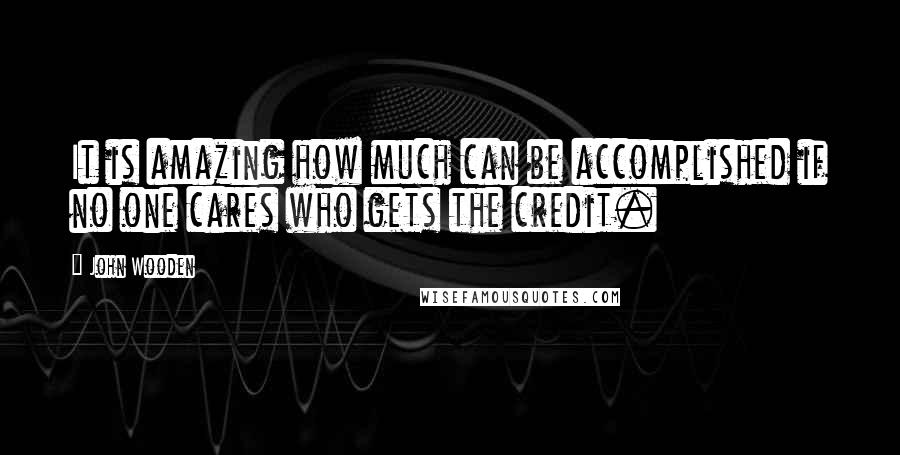 John Wooden Quotes: It is amazing how much can be accomplished if no one cares who gets the credit.