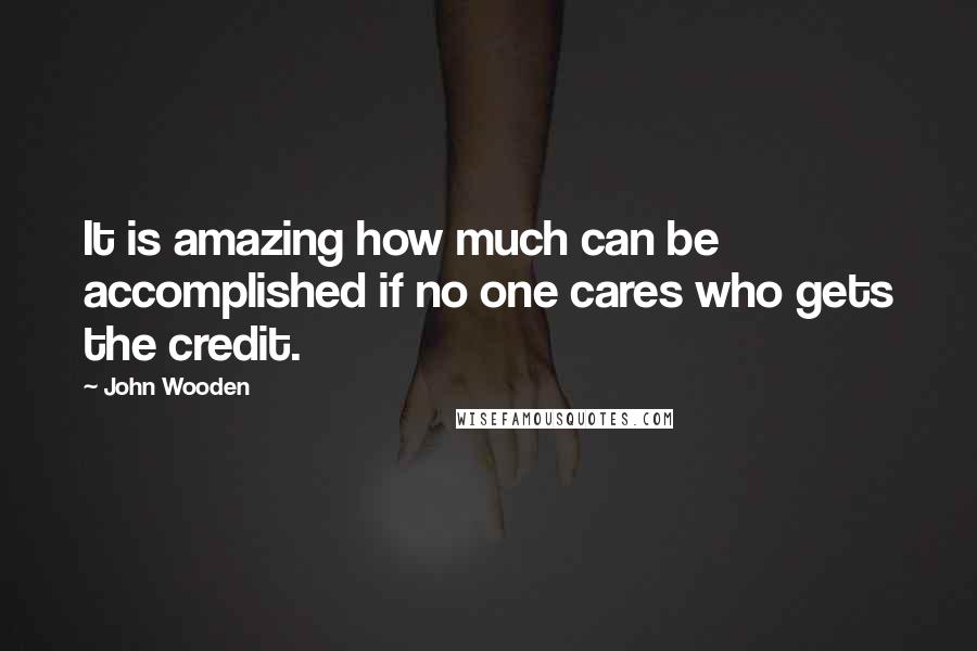 John Wooden Quotes: It is amazing how much can be accomplished if no one cares who gets the credit.