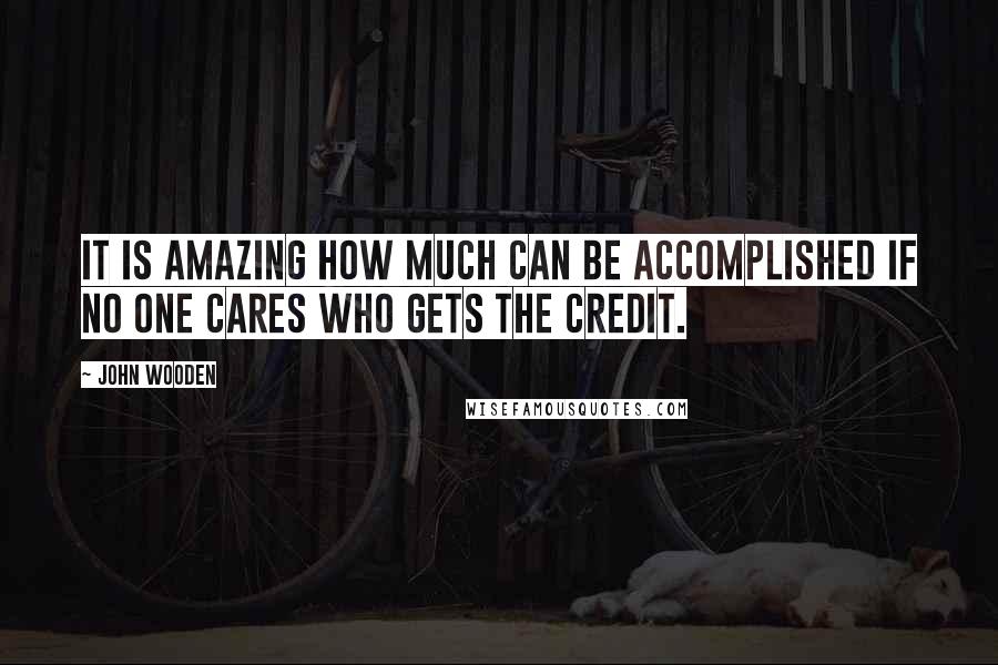 John Wooden Quotes: It is amazing how much can be accomplished if no one cares who gets the credit.