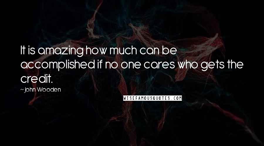 John Wooden Quotes: It is amazing how much can be accomplished if no one cares who gets the credit.