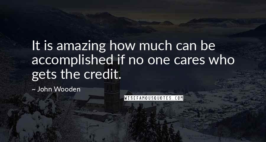 John Wooden Quotes: It is amazing how much can be accomplished if no one cares who gets the credit.