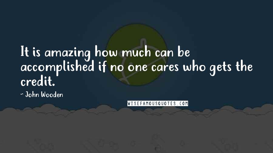 John Wooden Quotes: It is amazing how much can be accomplished if no one cares who gets the credit.