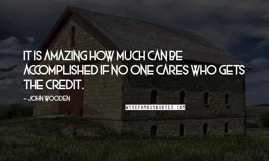 John Wooden Quotes: It is amazing how much can be accomplished if no one cares who gets the credit.