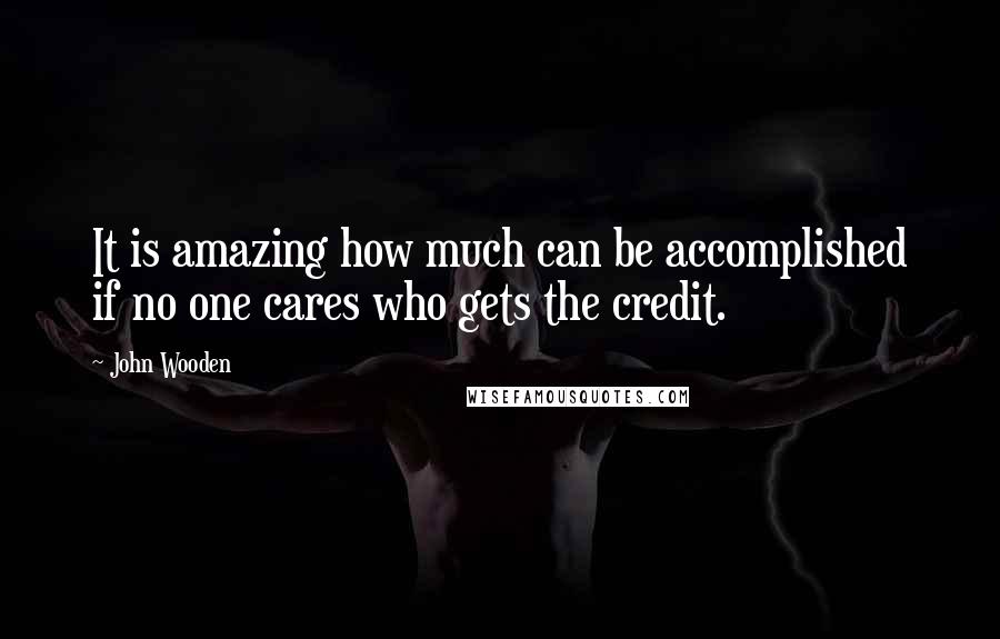 John Wooden Quotes: It is amazing how much can be accomplished if no one cares who gets the credit.