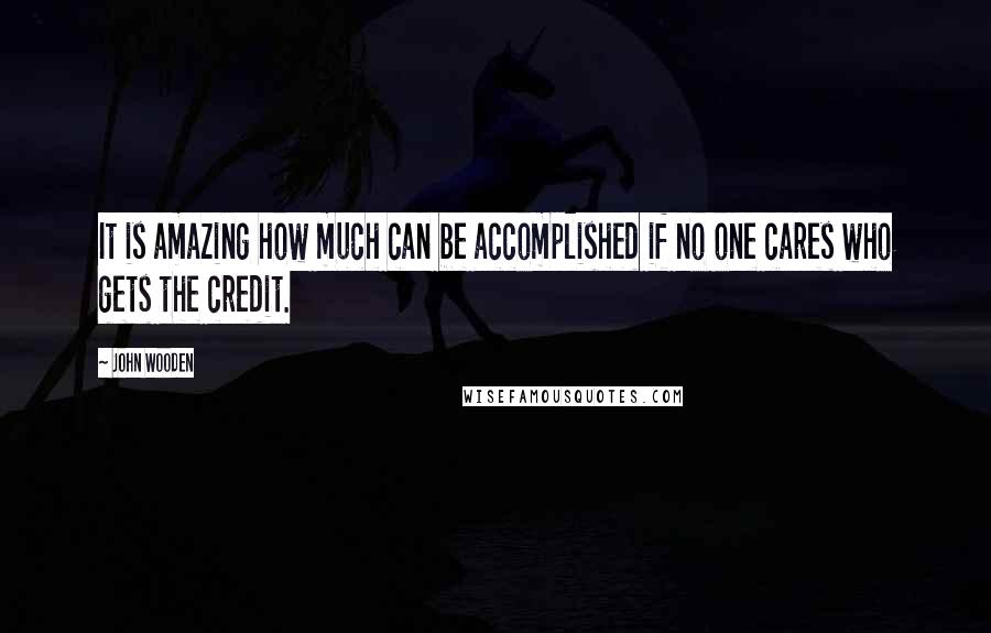John Wooden Quotes: It is amazing how much can be accomplished if no one cares who gets the credit.
