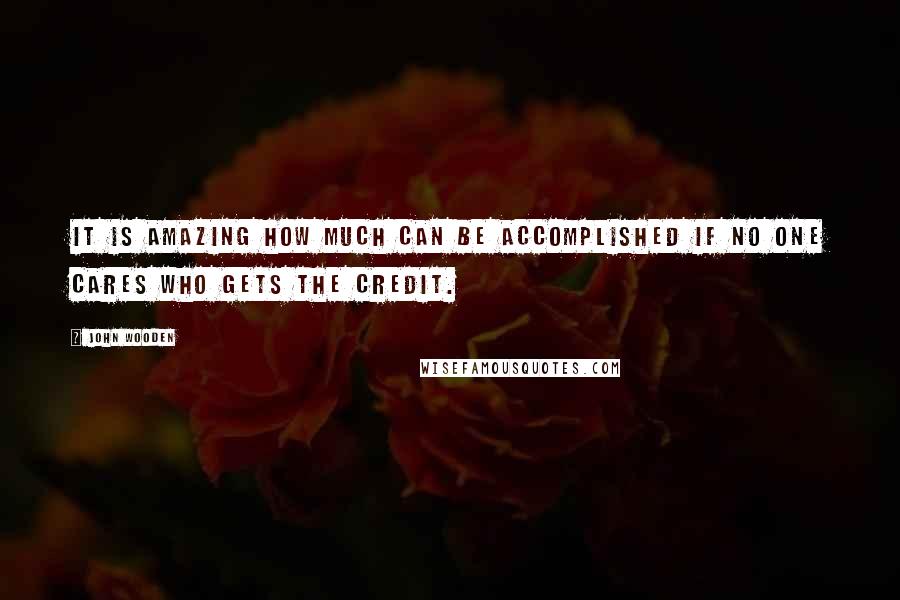 John Wooden Quotes: It is amazing how much can be accomplished if no one cares who gets the credit.