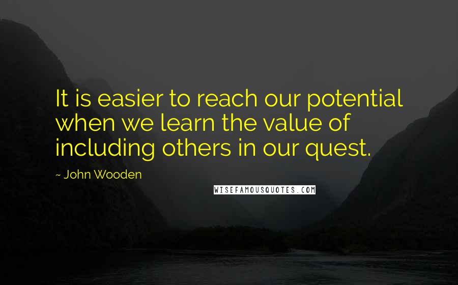 John Wooden Quotes: It is easier to reach our potential when we learn the value of including others in our quest.