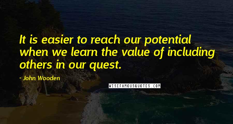 John Wooden Quotes: It is easier to reach our potential when we learn the value of including others in our quest.