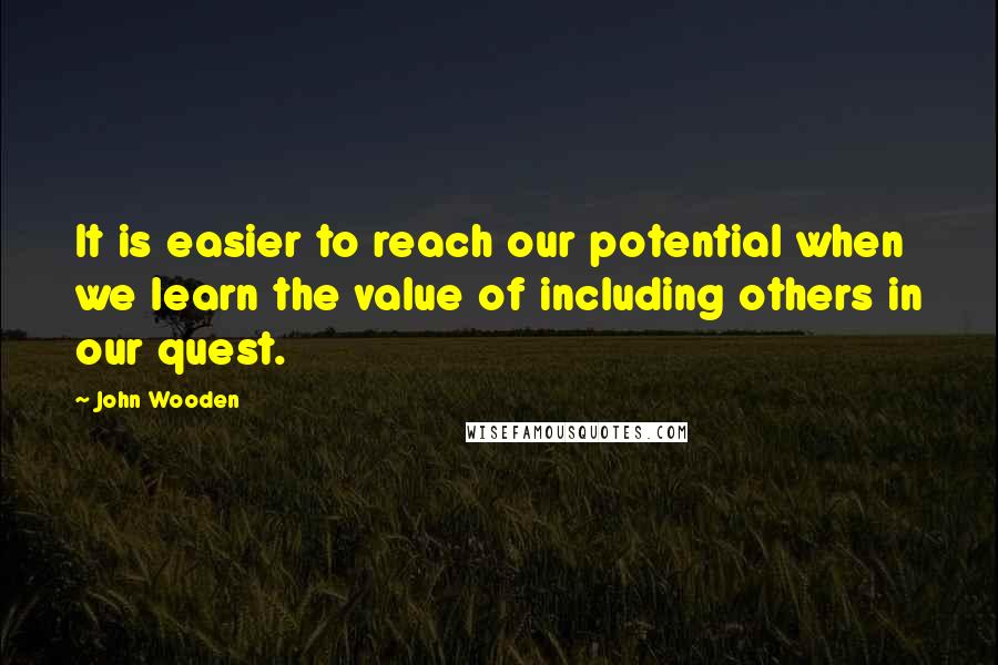 John Wooden Quotes: It is easier to reach our potential when we learn the value of including others in our quest.