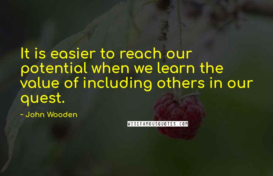 John Wooden Quotes: It is easier to reach our potential when we learn the value of including others in our quest.