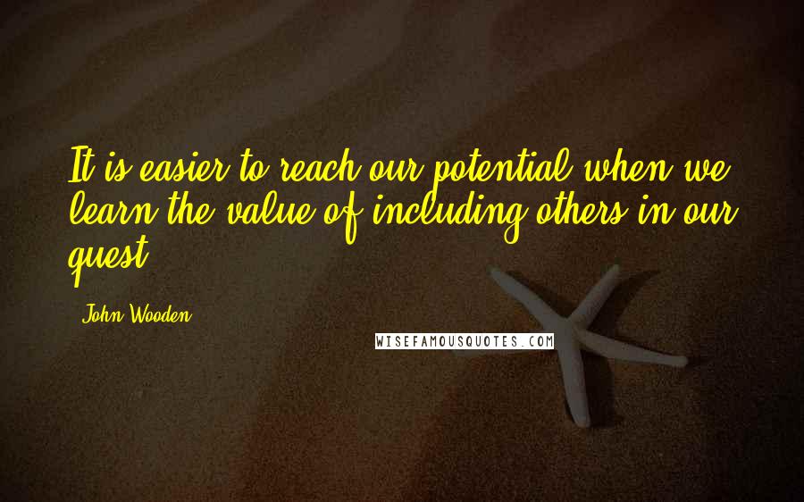 John Wooden Quotes: It is easier to reach our potential when we learn the value of including others in our quest.