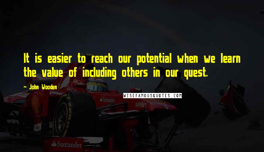 John Wooden Quotes: It is easier to reach our potential when we learn the value of including others in our quest.