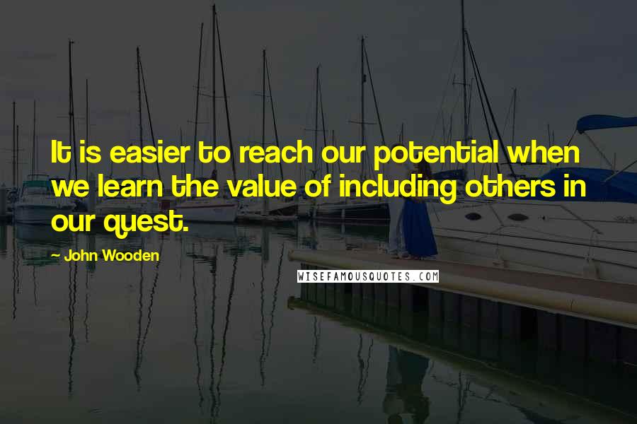 John Wooden Quotes: It is easier to reach our potential when we learn the value of including others in our quest.