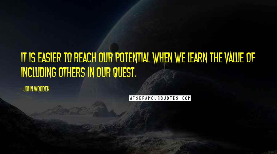 John Wooden Quotes: It is easier to reach our potential when we learn the value of including others in our quest.