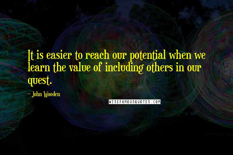 John Wooden Quotes: It is easier to reach our potential when we learn the value of including others in our quest.