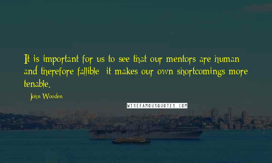 John Wooden Quotes: It is important for us to see that our mentors are human and therefore fallible; it makes our own shortcomings more tenable.