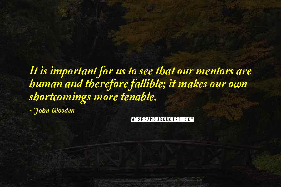 John Wooden Quotes: It is important for us to see that our mentors are human and therefore fallible; it makes our own shortcomings more tenable.