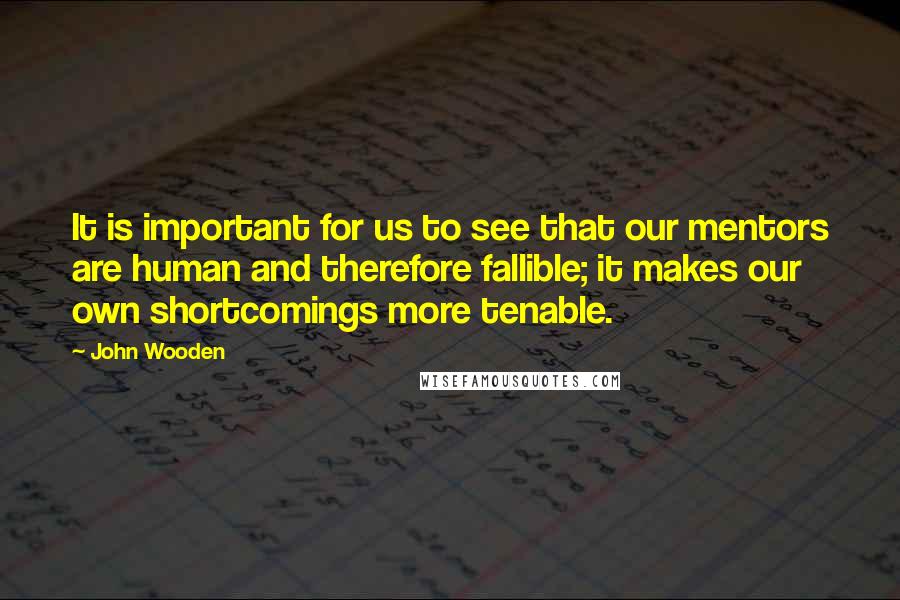 John Wooden Quotes: It is important for us to see that our mentors are human and therefore fallible; it makes our own shortcomings more tenable.