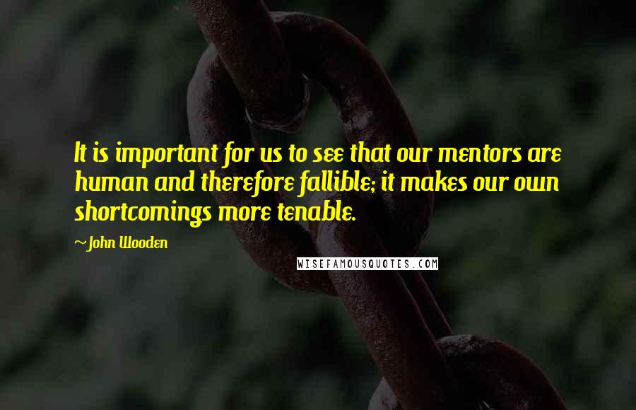 John Wooden Quotes: It is important for us to see that our mentors are human and therefore fallible; it makes our own shortcomings more tenable.