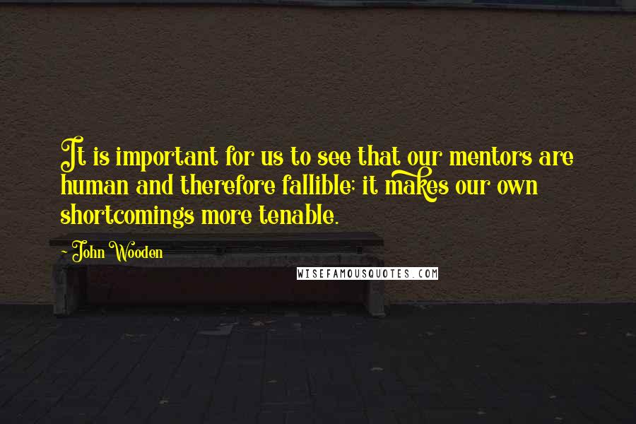 John Wooden Quotes: It is important for us to see that our mentors are human and therefore fallible; it makes our own shortcomings more tenable.