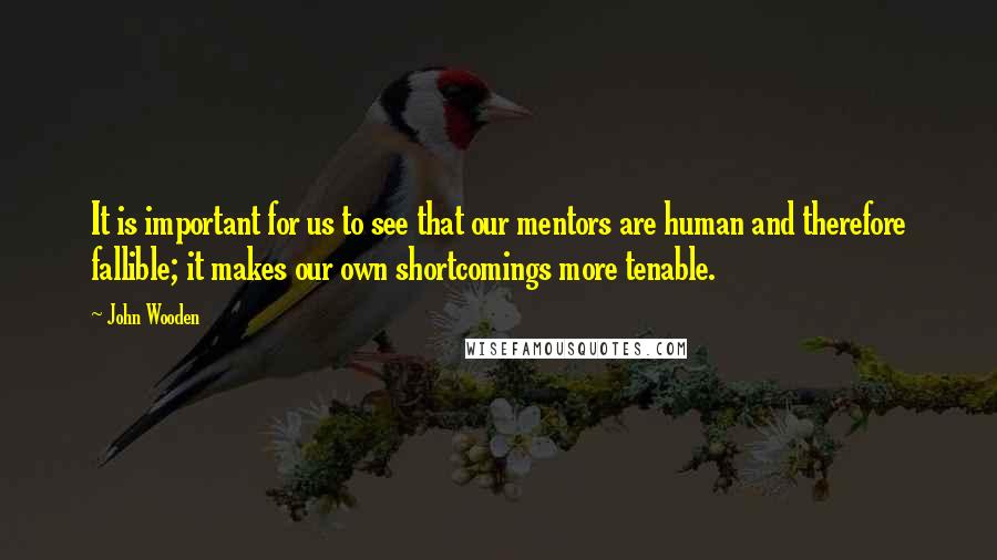 John Wooden Quotes: It is important for us to see that our mentors are human and therefore fallible; it makes our own shortcomings more tenable.