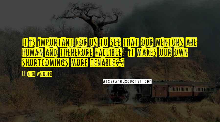 John Wooden Quotes: It is important for us to see that our mentors are human and therefore fallible; it makes our own shortcomings more tenable.
