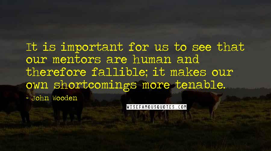 John Wooden Quotes: It is important for us to see that our mentors are human and therefore fallible; it makes our own shortcomings more tenable.